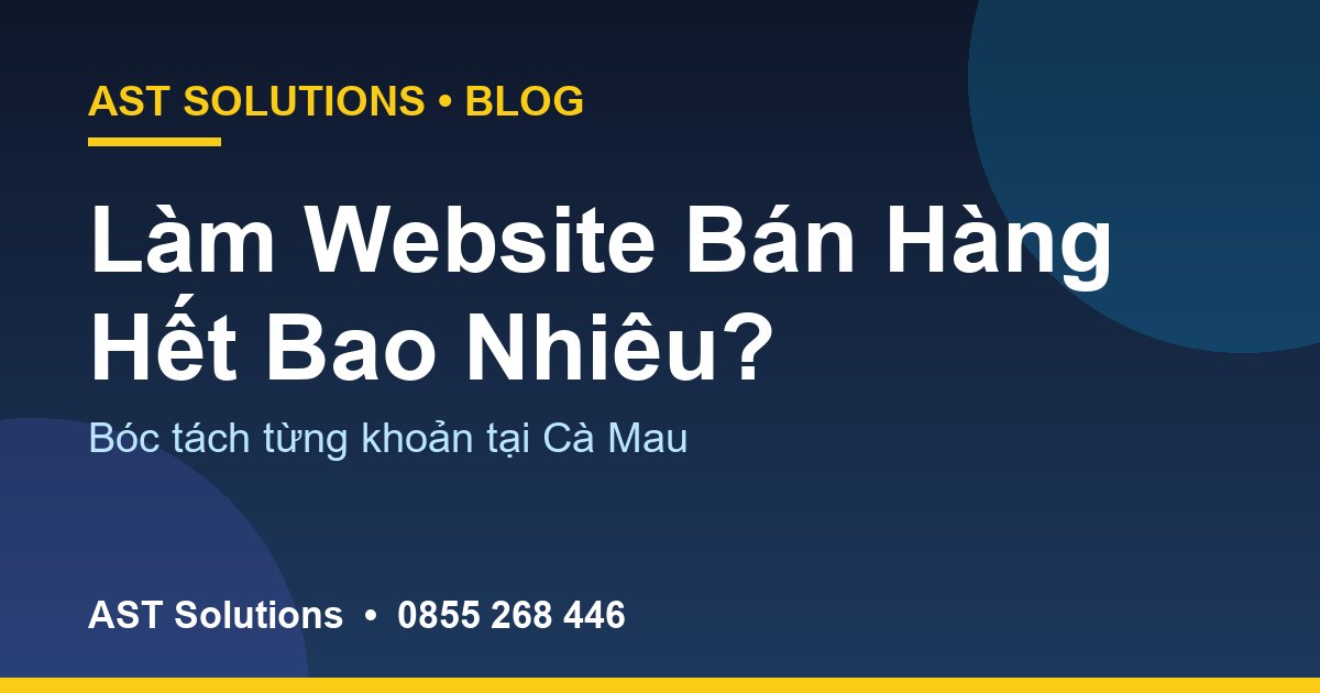 Làm Website Bán Hàng Tại Cà Mau Hết Bao Nhiêu? Bóc Tách Từng Khoản