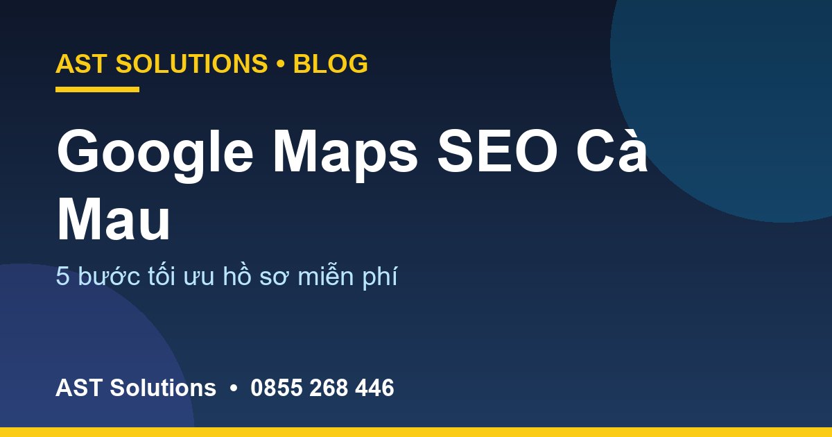 Google Maps SEO Cho Doanh Nghiệp Cà Mau: Làm Sao Để Khách Tìm Thấy Bạn Trước Đối Thủ?