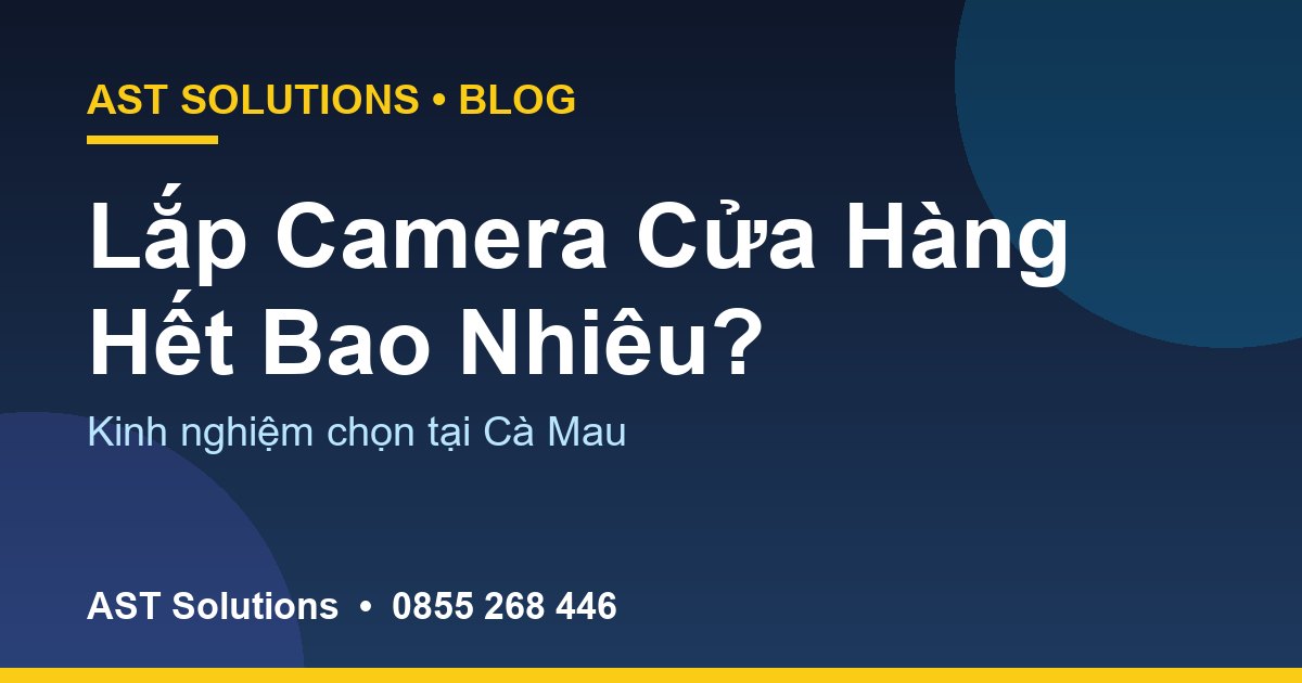 Lắp Camera Cho Cửa Hàng, Công Ty Tại Cà Mau Hết Bao Nhiêu? Kinh Nghiệm Chọn