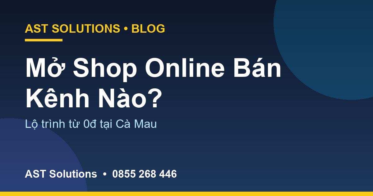 Mở Shop Online Tại Cà Mau: Bán Qua Kênh Nào Hiệu Quả Nhất 2026?