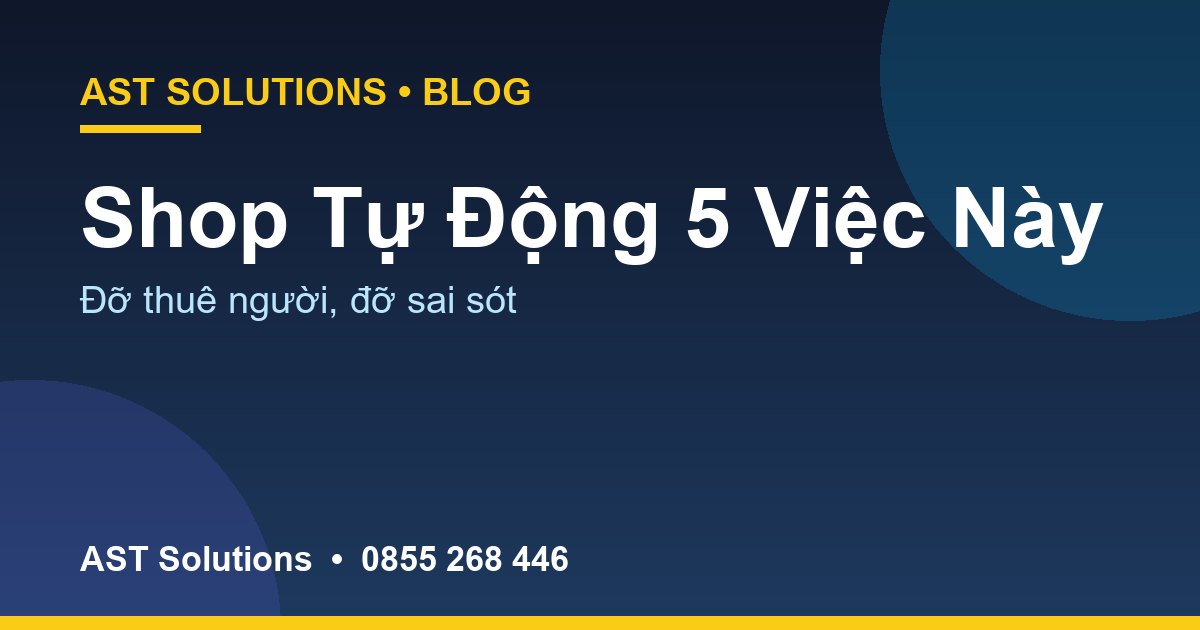 Shop Tại Cà Mau Tự Động Hóa 5 Việc Này: Đỡ Thuê Thêm Người, Đỡ Sai Sót