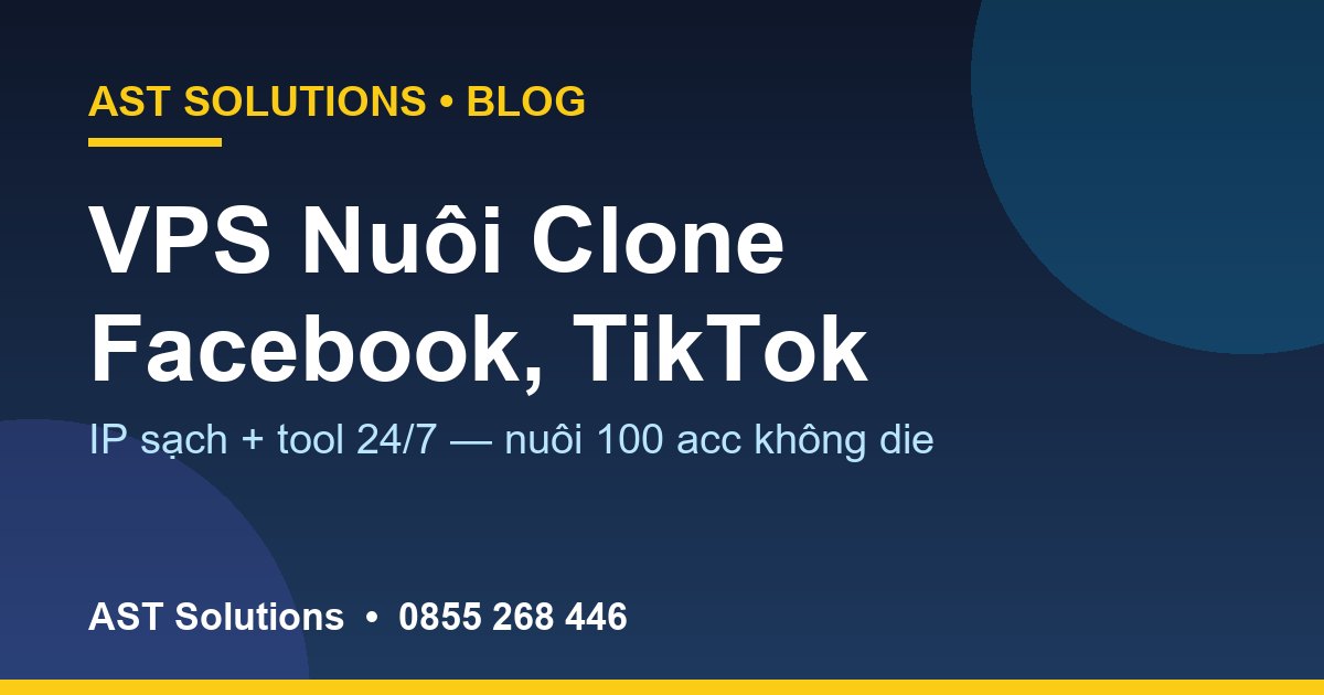 VPS Nuôi Clone Facebook, TikTok: IP Sạch + Tool 24/7, Nuôi 100 Acc Không Die