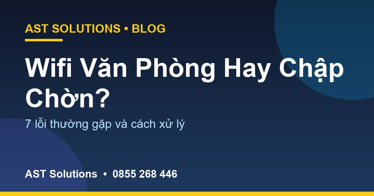 Wifi Văn Phòng Tại Cà Mau Hay Chập Chờn? 7 Lỗi Thường Gặp Và Cách Xử Lý